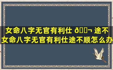 女命八字无官有利仕 🐬 途不（女命八字无官有利仕途不顺怎么办 🐱 ）
